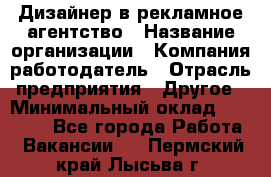 Дизайнер в рекламное агентство › Название организации ­ Компания-работодатель › Отрасль предприятия ­ Другое › Минимальный оклад ­ 28 000 - Все города Работа » Вакансии   . Пермский край,Лысьва г.